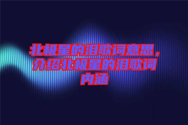 北極星的淚歌詞意思，介紹北極星的淚歌詞內(nèi)涵