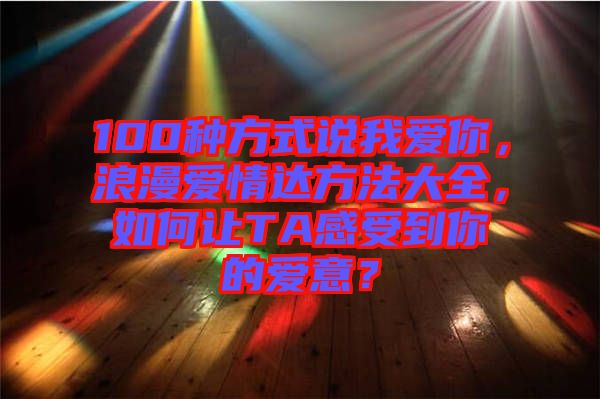 100種方式說我愛你，浪漫愛情達(dá)方法大全，如何讓TA感受到你的愛意？