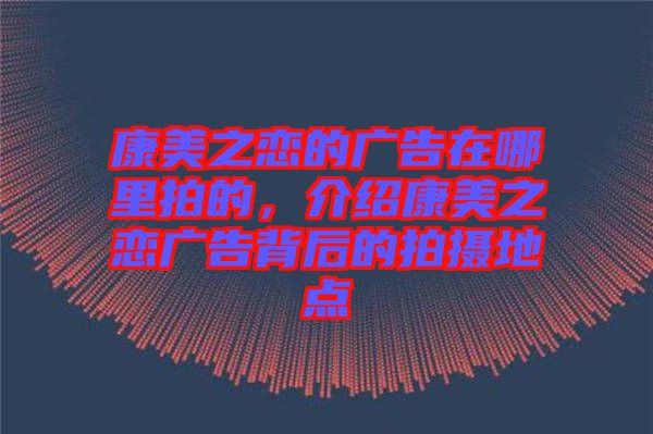 康美之戀的廣告在哪里拍的，介紹康美之戀廣告背后的拍攝地點