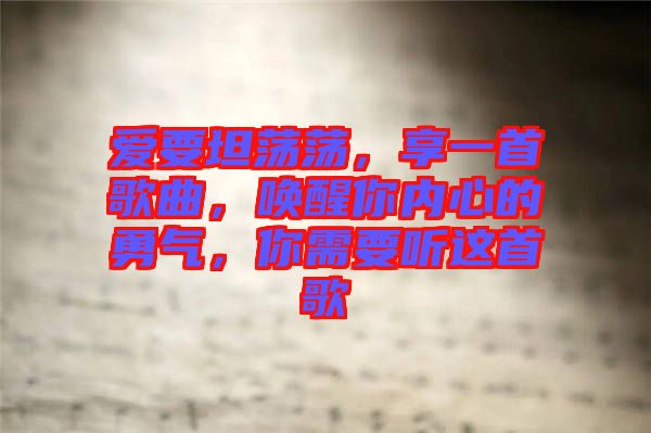 愛(ài)要坦蕩蕩，享一首歌曲，喚醒你內(nèi)心的勇氣，你需要聽(tīng)這首歌