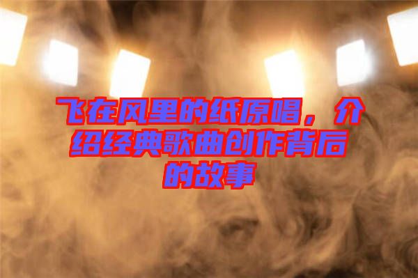 飛在風(fēng)里的紙原唱，介紹經(jīng)典歌曲創(chuàng)作背后的故事