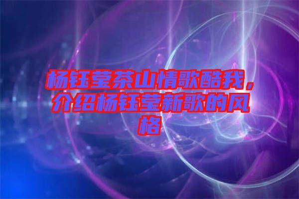 楊鈺瑩茶山情歌酷我，介紹楊鈺瑩新歌的風(fēng)格