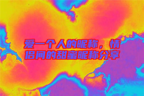 愛一個(gè)人的昵稱，情侶間的甜蜜昵稱分享