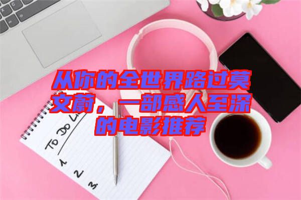 從你的全世界路過莫文蔚，一部感人至深的電影推薦