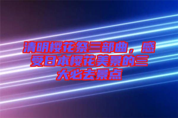 清明櫻花祭三部曲，感受日本櫻花美景的三大必去景點