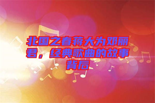 北國之春蔣大為鄧麗君，經(jīng)典歌曲的故事背后