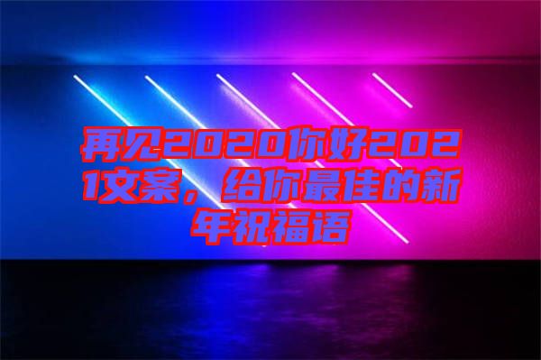 再見2020你好2021文案，給你最佳的新年祝福語