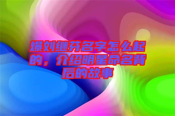 爆劉繼芬名字怎么起的，介紹明星命名背后的故事
