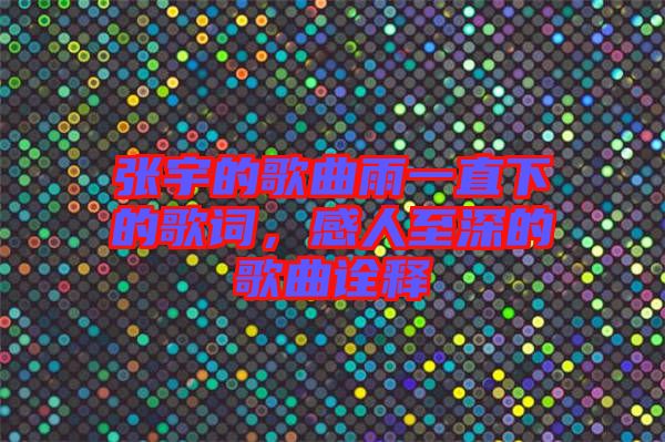 張宇的歌曲雨一直下的歌詞，感人至深的歌曲詮釋
