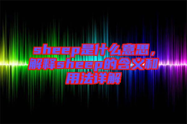 sheep是什么意思，解釋sheep的含義和用法詳解