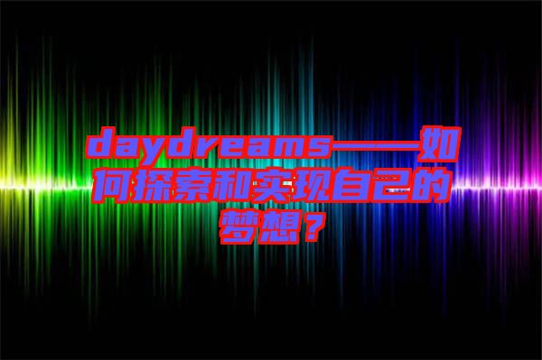 daydreams——如何探索和實(shí)現(xiàn)自己的夢(mèng)想？