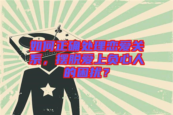 如何正確處理戀愛(ài)關(guān)系，擺脫愛(ài)上負(fù)心人的困擾？