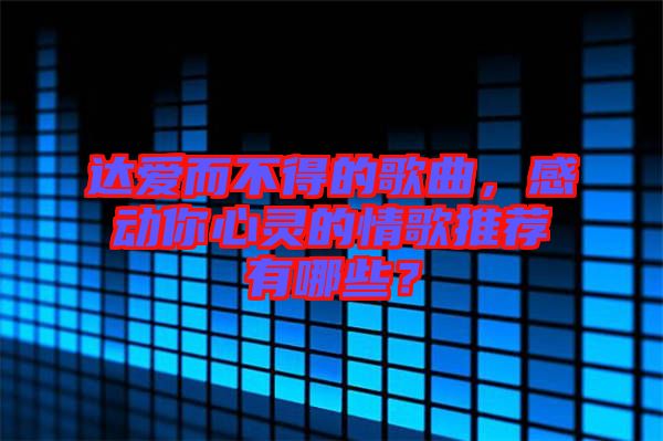達愛而不得的歌曲，感動你心靈的情歌推薦有哪些？