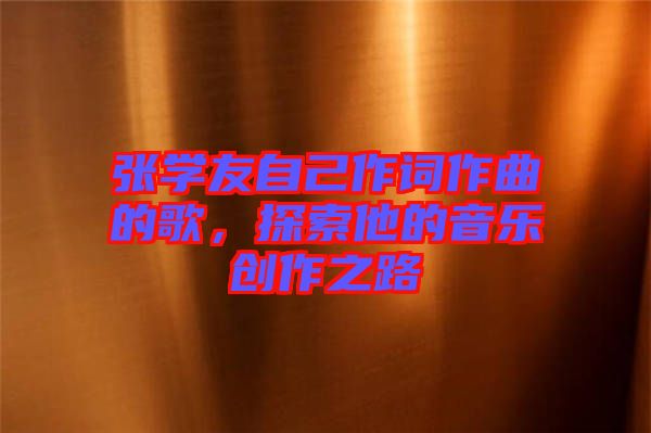 張學(xué)友自己作詞作曲的歌，探索他的音樂(lè)創(chuàng)作之路