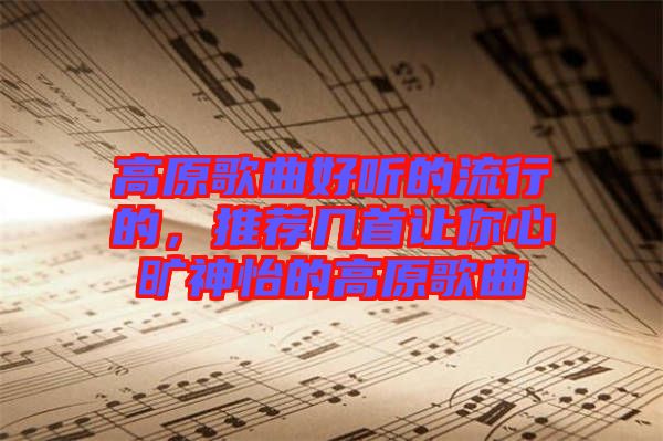 高原歌曲好聽的流行的，推薦幾首讓你心曠神怡的高原歌曲
