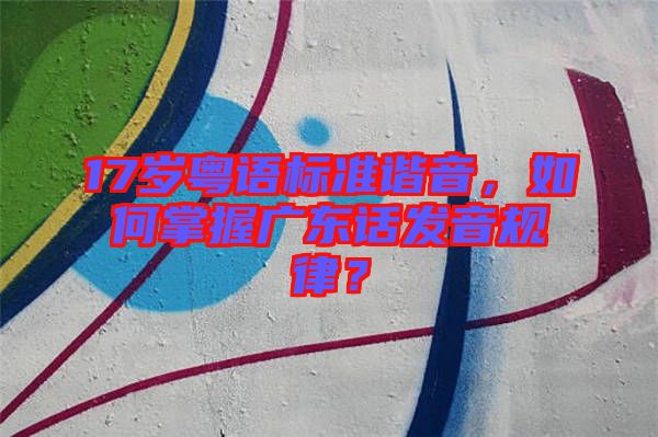 17歲粵語(yǔ)標(biāo)準(zhǔn)諧音，如何掌握廣東話發(fā)音規(guī)律？
