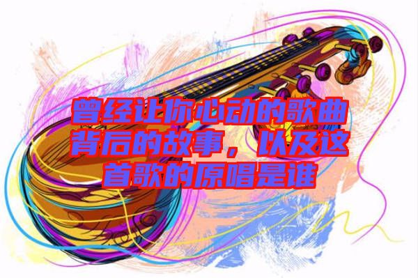 曾經(jīng)讓你心動(dòng)的歌曲背后的故事，以及這首歌的原唱是誰