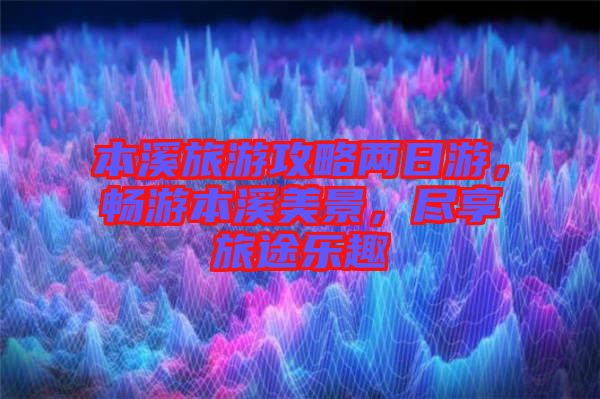 本溪旅游攻略兩日游，暢游本溪美景，盡享旅途樂趣