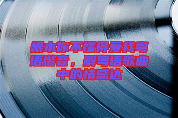 根本你不懂得愛我粵語(yǔ)諧音，解粵語(yǔ)歌曲中的情感達(dá)