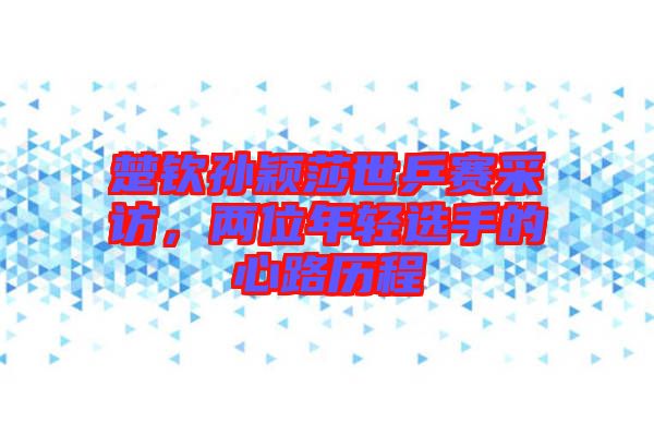 楚欽孫穎莎世乒賽采訪，兩位年輕選手的心路歷程