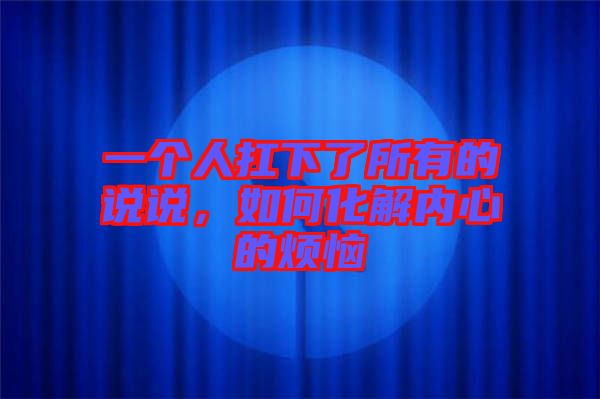 一個人扛下了所有的說說，如何化解內(nèi)心的煩惱