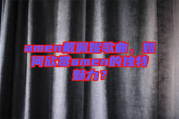 amen戴佩妮歌曲，如何欣賞amen的獨(dú)特魅力？
