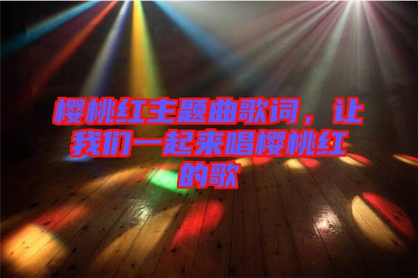櫻桃紅主題曲歌詞，讓我們一起來唱櫻桃紅的歌