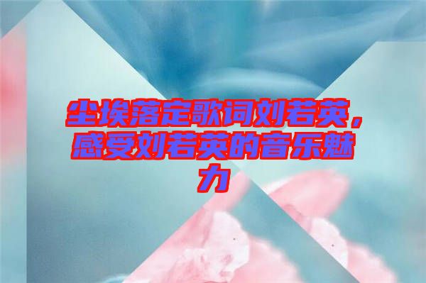 塵埃落定歌詞劉若英，感受劉若英的音樂(lè)魅力