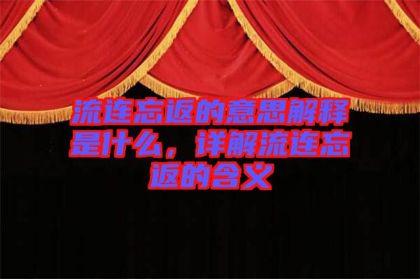 流連忘返的意思解釋是什么，詳解流連忘返的含義
