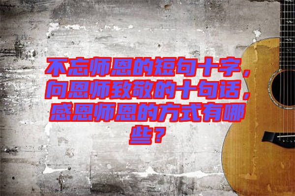 不忘師恩的短句十字，向恩師致敬的十句話，感恩師恩的方式有哪些？