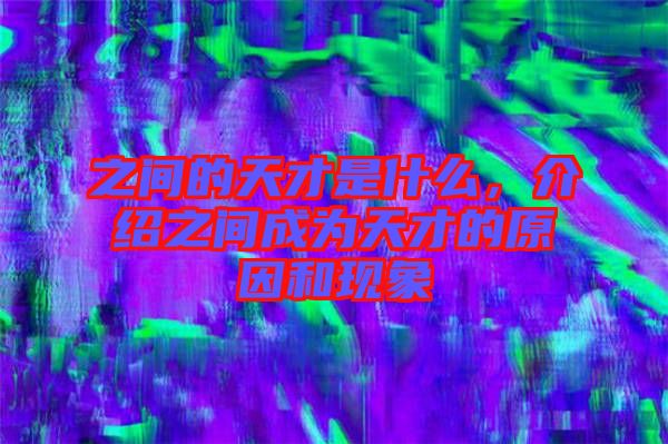 之間的天才是什么，介紹之間成為天才的原因和現(xiàn)象