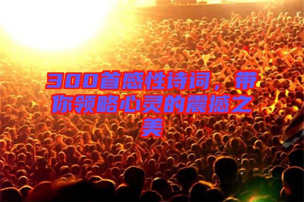300首感性詩詞，帶你領(lǐng)略心靈的震撼之美