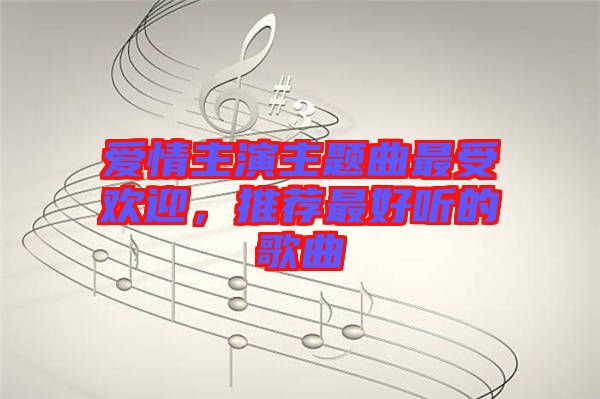 愛情主演主題曲最受歡迎，推薦最好聽的歌曲