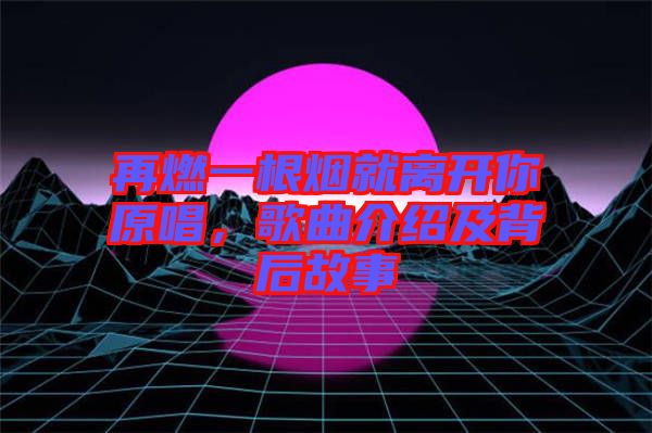 再燃一根煙就離開你原唱，歌曲介紹及背后故事