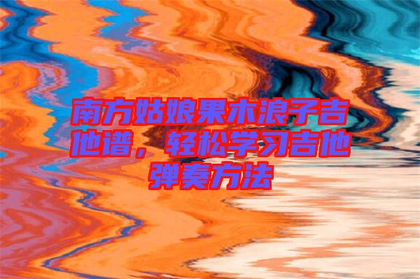 南方姑娘果木浪子吉他譜，輕松學(xué)習(xí)吉他彈奏方法