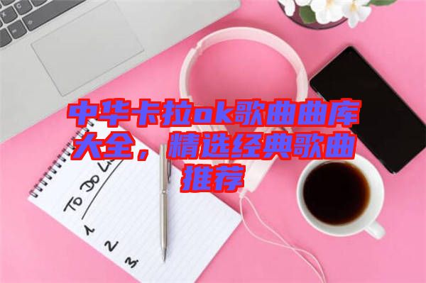 中華卡拉ok歌曲曲庫大全，精選經(jīng)典歌曲推薦