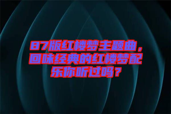 87版紅樓夢主題曲，回味經(jīng)典的紅樓夢配樂你聽過嗎？