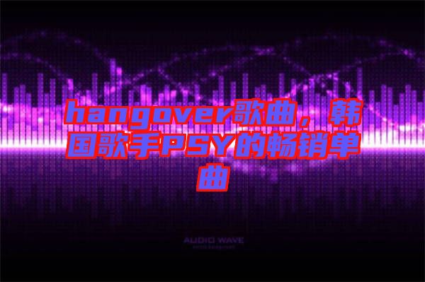 hangover歌曲，韓國(guó)歌手PSY的暢銷單曲