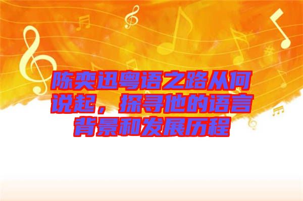 陳奕迅粵語之路從何說起，探尋他的語言背景和發(fā)展歷程