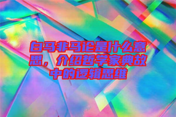 白馬非馬論是什么意思，介紹哲學家典故中的邏輯思維