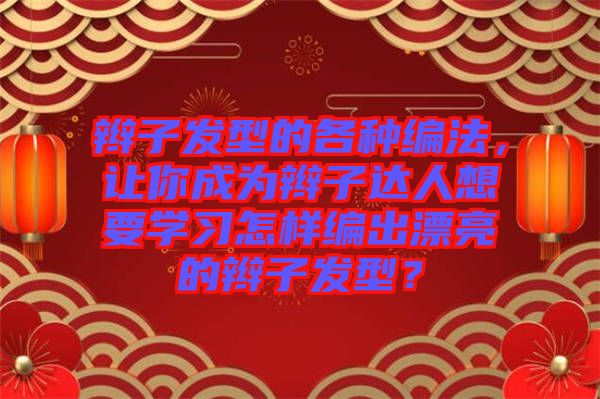 辮子發(fā)型的各種編法，讓你成為辮子達(dá)人想要學(xué)習(xí)怎樣編出漂亮的辮子發(fā)型？