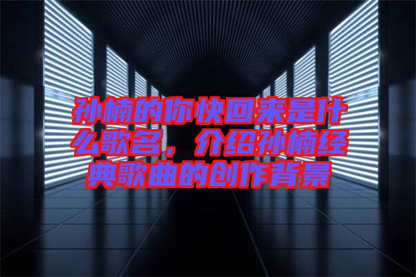 孫楠的你快回來是什么歌名，介紹孫楠經(jīng)典歌曲的創(chuàng)作背景