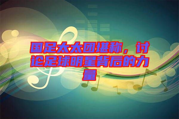 國(guó)足太太團(tuán)堪稱(chēng)，討論足球明星背后的力量