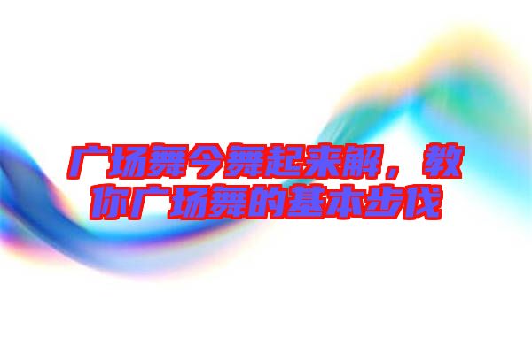 廣場舞今舞起來解，教你廣場舞的基本步伐