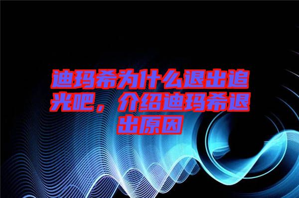 迪瑪希為什么退出追光吧，介紹迪瑪希退出原因