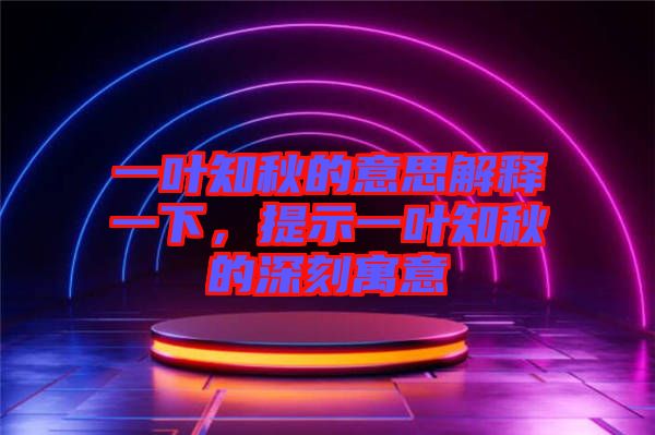 一葉知秋的意思解釋一下，提示一葉知秋的深刻寓意