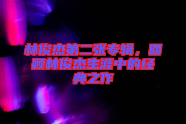 林俊杰第二張專(zhuān)輯，回顧林俊杰生涯中的經(jīng)典之作