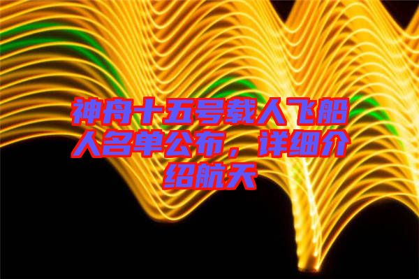 神舟十五號(hào)載人飛船人名單公布，詳細(xì)介紹航天
