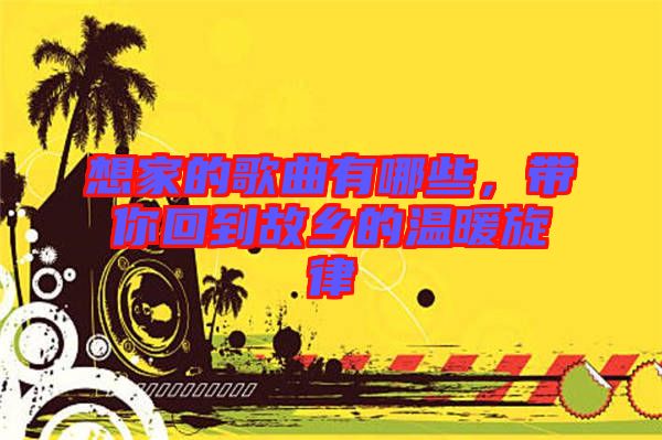 想家的歌曲有哪些，帶你回到故鄉(xiāng)的溫暖旋律