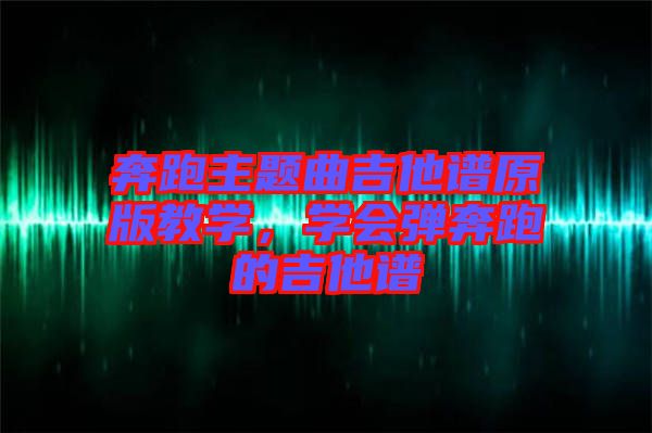 奔跑主題曲吉他譜原版教學(xué)，學(xué)會彈奔跑的吉他譜